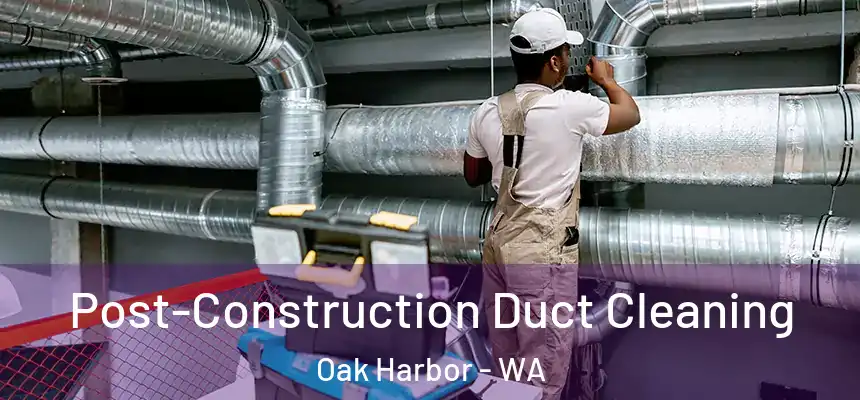 Post-Construction Duct Cleaning Oak Harbor - WA